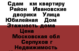 Сдам 2 км квартиру › Район ­ Ивановские дворики › Улица ­ Юбилейная › Дом ­ 21 › Этажность дома ­ 16 › Цена ­ 16 000 - Московская обл., Серпухов г. Недвижимость » Квартиры аренда   . Московская обл.,Серпухов г.